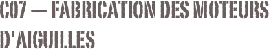 C07 — Fabrication des moteurs d'aiguilles