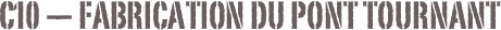 C10 — Fabrication du pont tournant