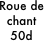 Roue de chant
50d