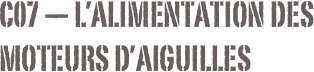 C07 — L’alimentation des moteurs d’aiguilles