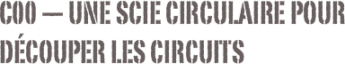 C00 — Une scie circulaire pour découper les circuits