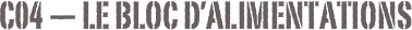 C04 — Le bloc d’alimentations